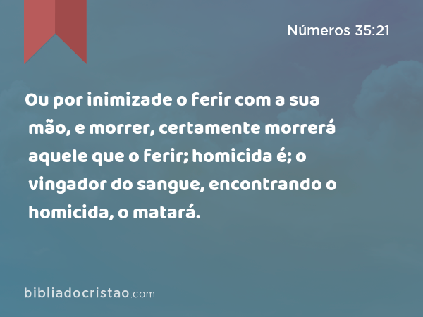 Ou por inimizade o ferir com a sua mão, e morrer, certamente morrerá aquele que o ferir; homicida é; o vingador do sangue, encontrando o homicida, o matará. - Números 35:21