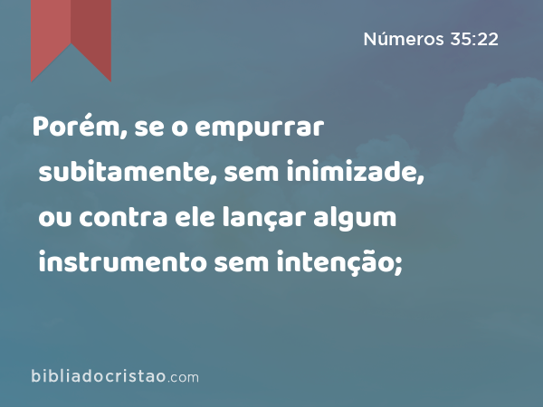 Porém, se o empurrar subitamente, sem inimizade, ou contra ele lançar algum instrumento sem intenção; - Números 35:22