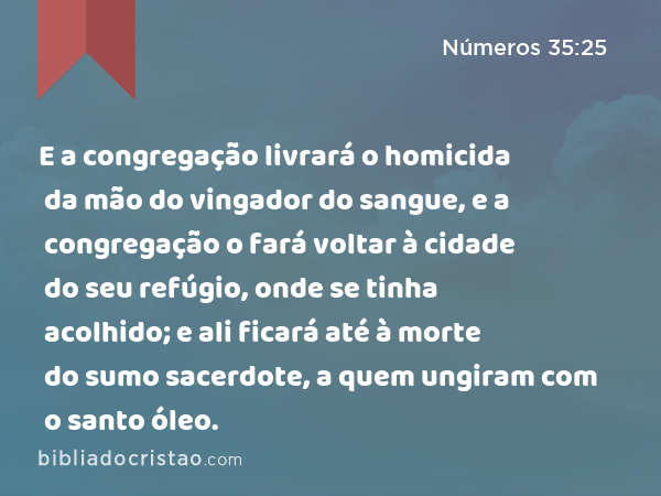 E a congregação livrará o homicida da mão do vingador do sangue, e a congregação o fará voltar à cidade do seu refúgio, onde se tinha acolhido; e ali ficará até à morte do sumo sacerdote, a quem ungiram com o santo óleo. - Números 35:25