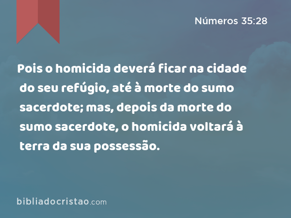 Pois o homicida deverá ficar na cidade do seu refúgio, até à morte do sumo sacerdote; mas, depois da morte do sumo sacerdote, o homicida voltará à terra da sua possessão. - Números 35:28