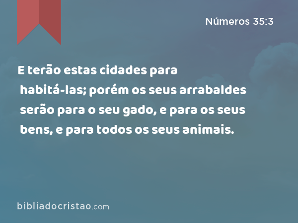 E terão estas cidades para habitá-las; porém os seus arrabaldes serão para o seu gado, e para os seus bens, e para todos os seus animais. - Números 35:3