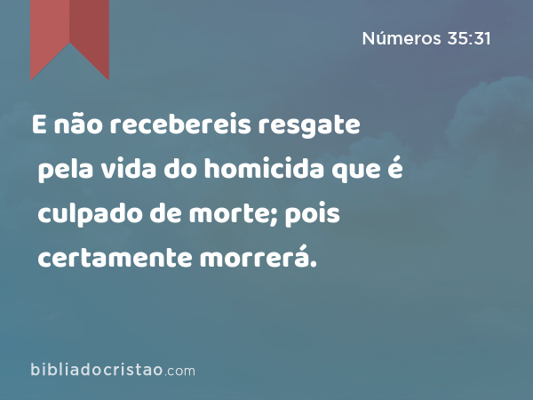 E não recebereis resgate pela vida do homicida que é culpado de morte; pois certamente morrerá. - Números 35:31