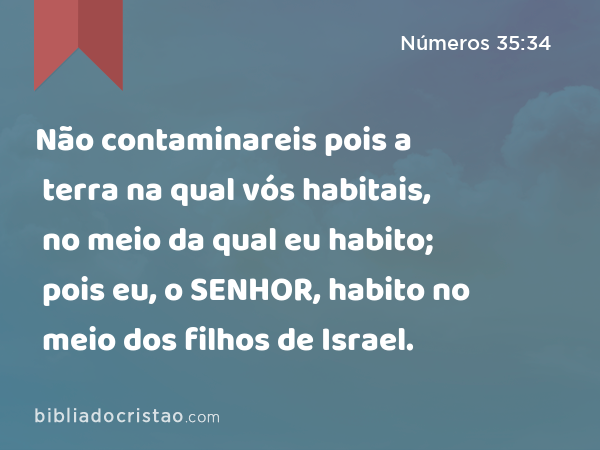 Não contaminareis pois a terra na qual vós habitais, no meio da qual eu habito; pois eu, o SENHOR, habito no meio dos filhos de Israel. - Números 35:34