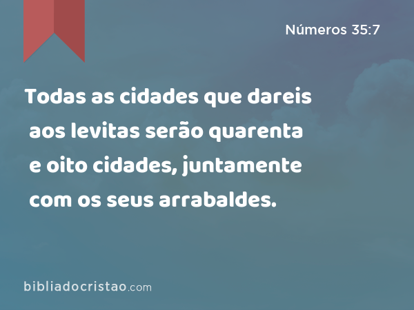 Todas as cidades que dareis aos levitas serão quarenta e oito cidades, juntamente com os seus arrabaldes. - Números 35:7