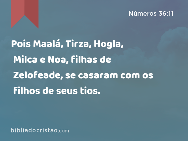 Pois Maalá, Tirza, Hogla, Milca e Noa, filhas de Zelofeade, se casaram com os filhos de seus tios. - Números 36:11