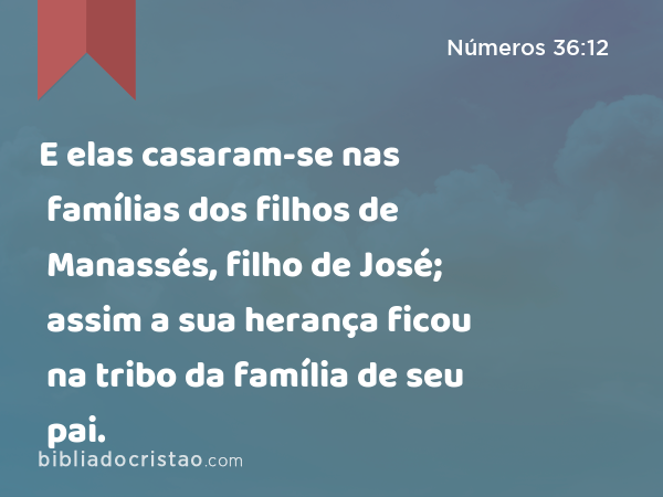 E elas casaram-se nas famílias dos filhos de Manassés, filho de José; assim a sua herança ficou na tribo da família de seu pai. - Números 36:12