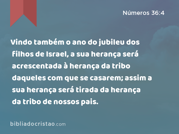 Vindo também o ano do jubileu dos filhos de Israel, a sua herança será acrescentada à herança da tribo daqueles com que se casarem; assim a sua herança será tirada da herança da tribo de nossos pais. - Números 36:4