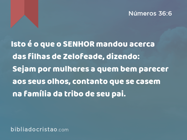 Isto é o que o SENHOR mandou acerca das filhas de Zelofeade, dizendo: Sejam por mulheres a quem bem parecer aos seus olhos, contanto que se casem na família da tribo de seu pai. - Números 36:6