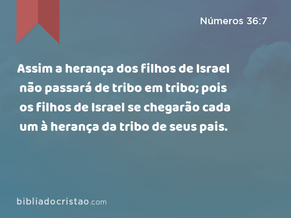 Assim a herança dos filhos de Israel não passará de tribo em tribo; pois os filhos de Israel se chegarão cada um à herança da tribo de seus pais. - Números 36:7