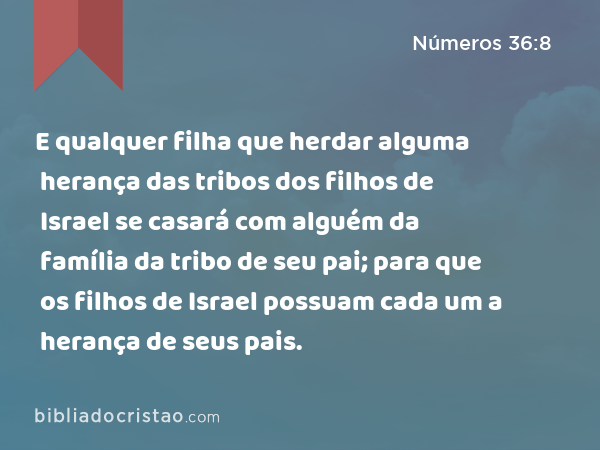 E qualquer filha que herdar alguma herança das tribos dos filhos de Israel se casará com alguém da família da tribo de seu pai; para que os filhos de Israel possuam cada um a herança de seus pais. - Números 36:8