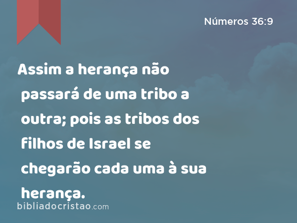 Assim a herança não passará de uma tribo a outra; pois as tribos dos filhos de Israel se chegarão cada uma à sua herança. - Números 36:9