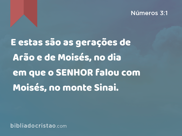 E estas são as gerações de Arão e de Moisés, no dia em que o SENHOR falou com Moisés, no monte Sinai. - Números 3:1