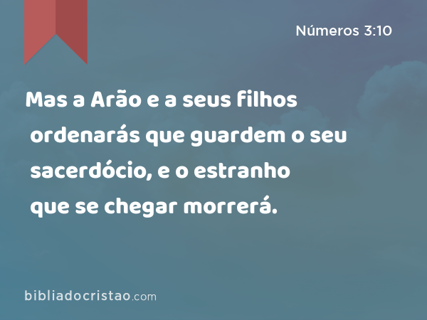 Mas a Arão e a seus filhos ordenarás que guardem o seu sacerdócio, e o estranho que se chegar morrerá. - Números 3:10