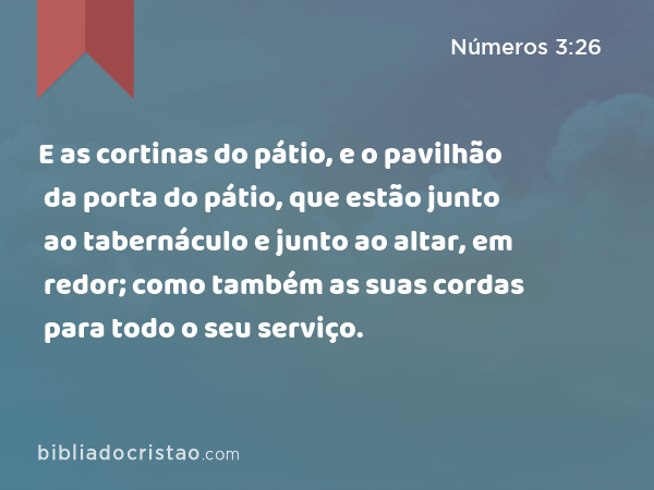 E as cortinas do pátio, e o pavilhão da porta do pátio, que estão junto ao tabernáculo e junto ao altar, em redor; como também as suas cordas para todo o seu serviço. - Números 3:26