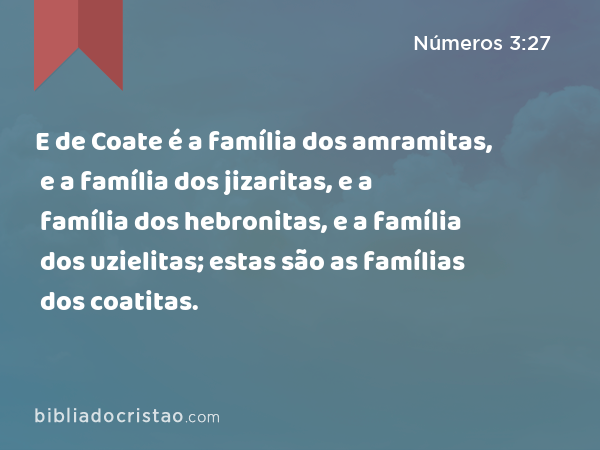 E de Coate é a família dos amramitas, e a família dos jizaritas, e a família dos hebronitas, e a família dos uzielitas; estas são as famílias dos coatitas. - Números 3:27