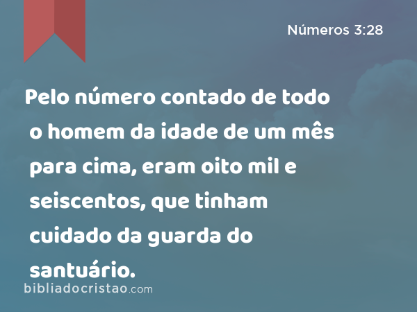 Pelo número contado de todo o homem da idade de um mês para cima, eram oito mil e seiscentos, que tinham cuidado da guarda do santuário. - Números 3:28