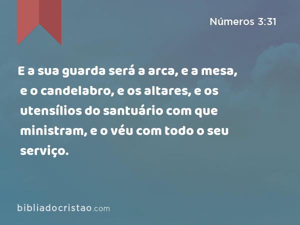 E a sua guarda será a arca, e a mesa, e o candelabro, e os altares, e os utensílios do santuário com que ministram, e o véu com todo o seu serviço. - Números 3:31