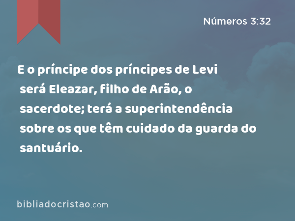 E o príncipe dos príncipes de Levi será Eleazar, filho de Arão, o sacerdote; terá a superintendência sobre os que têm cuidado da guarda do santuário. - Números 3:32