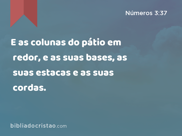 E as colunas do pátio em redor, e as suas bases, as suas estacas e as suas cordas. - Números 3:37