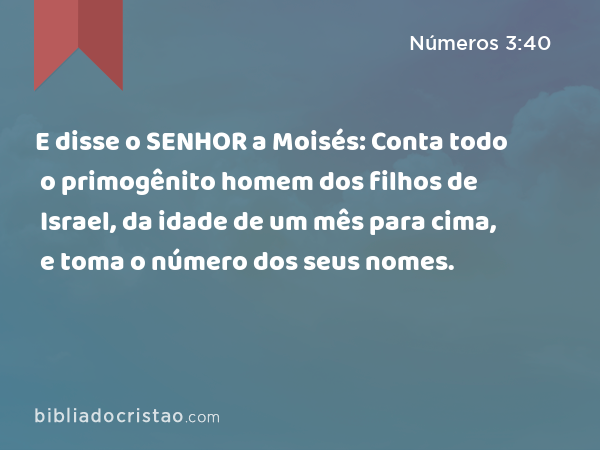 E disse o SENHOR a Moisés: Conta todo o primogênito homem dos filhos de Israel, da idade de um mês para cima, e toma o número dos seus nomes. - Números 3:40