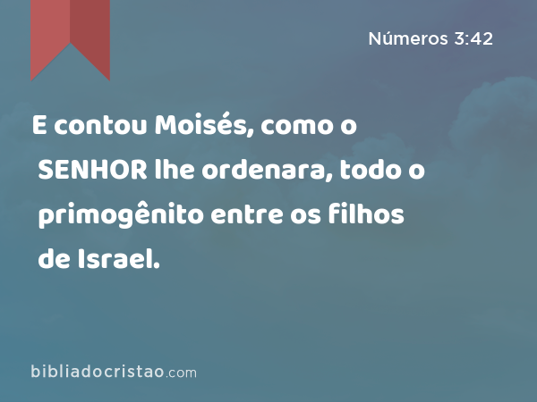 E contou Moisés, como o SENHOR lhe ordenara, todo o primogênito entre os filhos de Israel. - Números 3:42