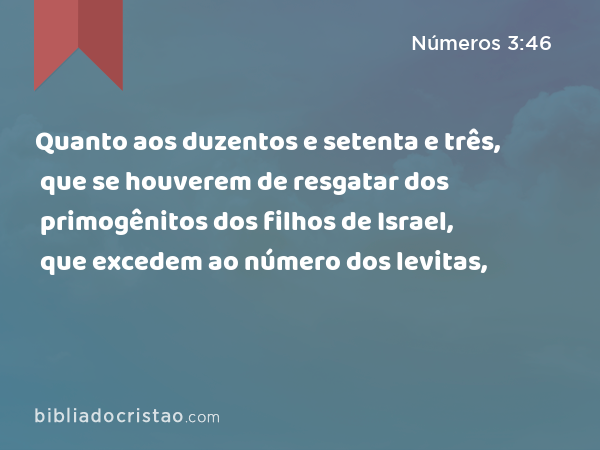 Quanto aos duzentos e setenta e três, que se houverem de resgatar dos primogênitos dos filhos de Israel, que excedem ao número dos levitas, - Números 3:46