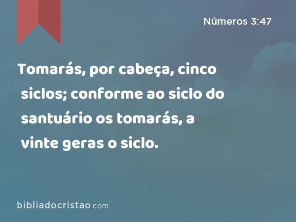 Tomarás, por cabeça, cinco siclos; conforme ao siclo do santuário os tomarás, a vinte geras o siclo. - Números 3:47