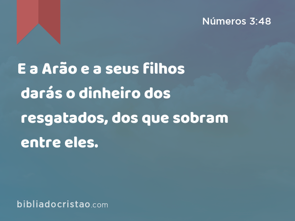 E a Arão e a seus filhos darás o dinheiro dos resgatados, dos que sobram entre eles. - Números 3:48