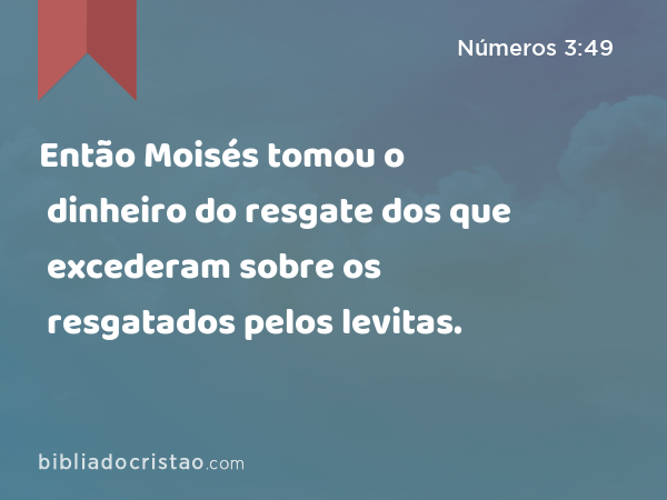 Então Moisés tomou o dinheiro do resgate dos que excederam sobre os resgatados pelos levitas. - Números 3:49