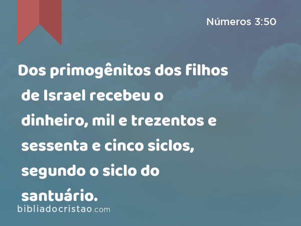 Dos primogênitos dos filhos de Israel recebeu o dinheiro, mil e trezentos e sessenta e cinco siclos, segundo o siclo do santuário. - Números 3:50