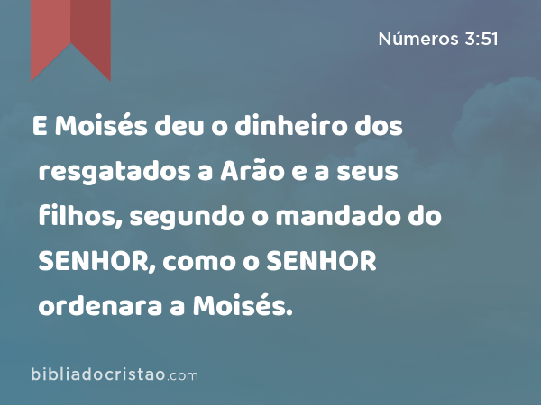 E Moisés deu o dinheiro dos resgatados a Arão e a seus filhos, segundo o mandado do SENHOR, como o SENHOR ordenara a Moisés. - Números 3:51