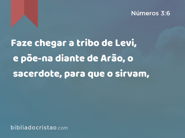 Faze chegar a tribo de Levi, e põe-na diante de Arão, o sacerdote, para que o sirvam, - Números 3:6