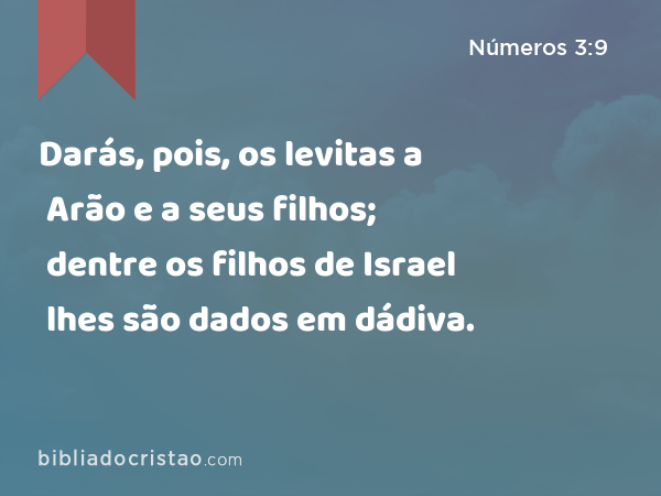 Darás, pois, os levitas a Arão e a seus filhos; dentre os filhos de Israel lhes são dados em dádiva. - Números 3:9