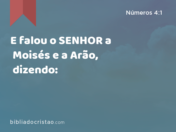 E falou o SENHOR a Moisés e a Arão, dizendo: - Números 4:1