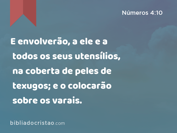 E envolverão, a ele e a todos os seus utensílios, na coberta de peles de texugos; e o colocarão sobre os varais. - Números 4:10