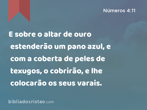 E sobre o altar de ouro estenderão um pano azul, e com a coberta de peles de texugos, o cobrirão, e lhe colocarão os seus varais. - Números 4:11