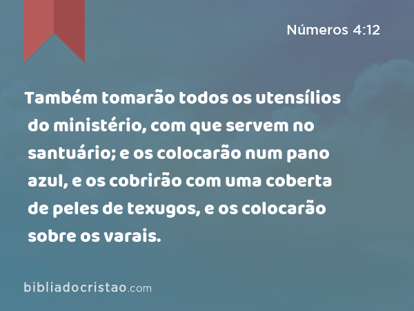 Também tomarão todos os utensílios do ministério, com que servem no santuário; e os colocarão num pano azul, e os cobrirão com uma coberta de peles de texugos, e os colocarão sobre os varais. - Números 4:12