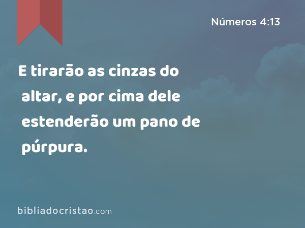 E tirarão as cinzas do altar, e por cima dele estenderão um pano de púrpura. - Números 4:13