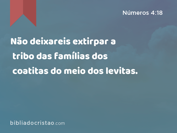 Não deixareis extirpar a tribo das famílias dos coatitas do meio dos levitas. - Números 4:18