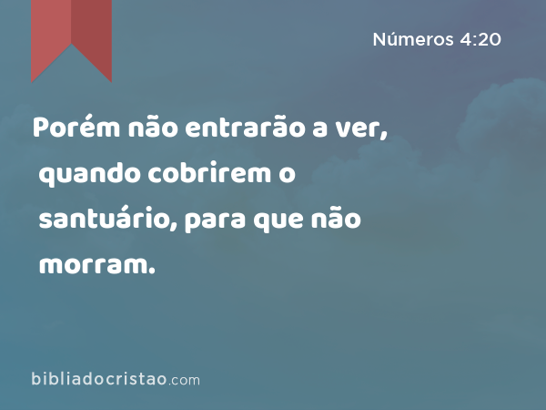 Porém não entrarão a ver, quando cobrirem o santuário, para que não morram. - Números 4:20