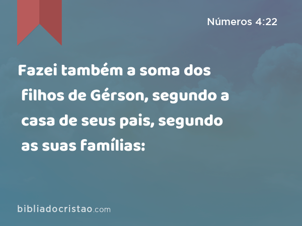 Fazei também a soma dos filhos de Gérson, segundo a casa de seus pais, segundo as suas famílias: - Números 4:22