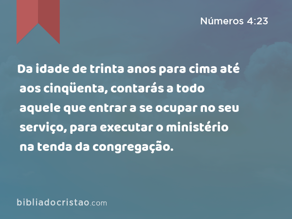 Da idade de trinta anos para cima até aos cinqüenta, contarás a todo aquele que entrar a se ocupar no seu serviço, para executar o ministério na tenda da congregação. - Números 4:23