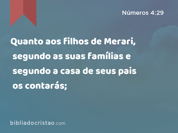 Quanto aos filhos de Merari, segundo as suas famílias e segundo a casa de seus pais os contarás; - Números 4:29