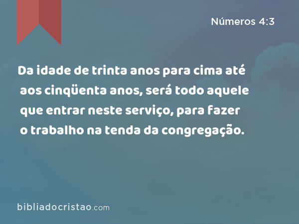 Da idade de trinta anos para cima até aos cinqüenta anos, será todo aquele que entrar neste serviço, para fazer o trabalho na tenda da congregação. - Números 4:3