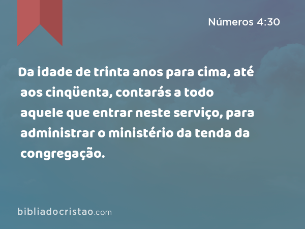 Da idade de trinta anos para cima, até aos cinqüenta, contarás a todo aquele que entrar neste serviço, para administrar o ministério da tenda da congregação. - Números 4:30