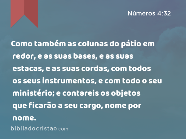 Como também as colunas do pátio em redor, e as suas bases, e as suas estacas, e as suas cordas, com todos os seus instrumentos, e com todo o seu ministério; e contareis os objetos que ficarão a seu cargo, nome por nome. - Números 4:32