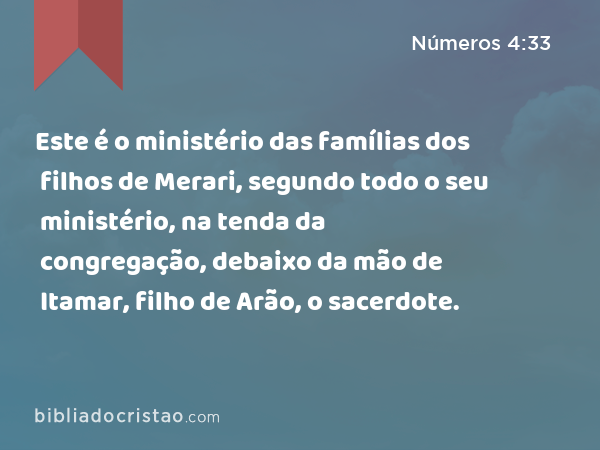 Este é o ministério das famílias dos filhos de Merari, segundo todo o seu ministério, na tenda da congregação, debaixo da mão de Itamar, filho de Arão, o sacerdote. - Números 4:33