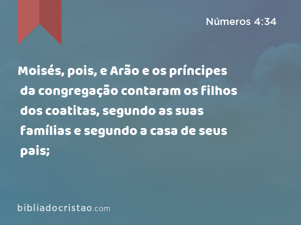 Moisés, pois, e Arão e os príncipes da congregação contaram os filhos dos coatitas, segundo as suas famílias e segundo a casa de seus pais; - Números 4:34