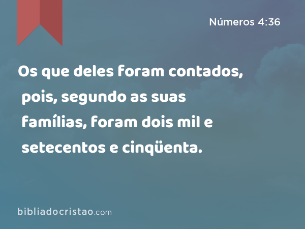 Os que deles foram contados, pois, segundo as suas famílias, foram dois mil e setecentos e cinqüenta. - Números 4:36