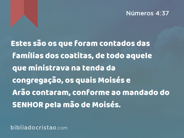 Estes são os que foram contados das famílias dos coatitas, de todo aquele que ministrava na tenda da congregação, os quais Moisés e Arão contaram, conforme ao mandado do SENHOR pela mão de Moisés. - Números 4:37